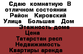 Сдаю 1комнатную. В отличном состоянии   › Район ­ Кировский › Улица ­ Большая › Дом ­ 108 › Этажность дома ­ 10 › Цена ­ 17 000 - Татарстан респ. Недвижимость » Квартиры аренда   . Татарстан респ.